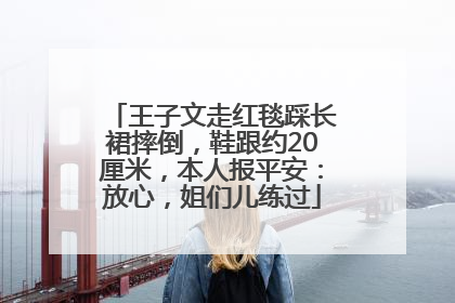 王子文走红毯踩长裙摔倒，鞋跟约20厘米，本人报平安：放心，姐们儿练过