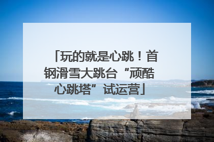 玩的就是心跳！首钢滑雪大跳台“顽酷心跳塔”试运营