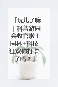 玩儿了嘛｜科普游园会收官啦！园林+科技狂欢你打卡了吗？