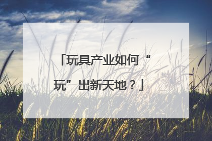 玩具产业如何“玩”出新天地？