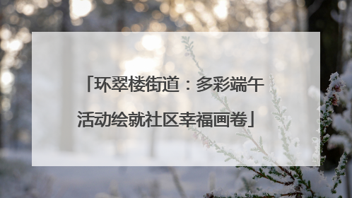 环翠楼街道：多彩端午活动绘就社区幸福画卷