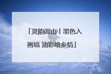 灵韵闾山丨墨色入画境 油彩绘乡情