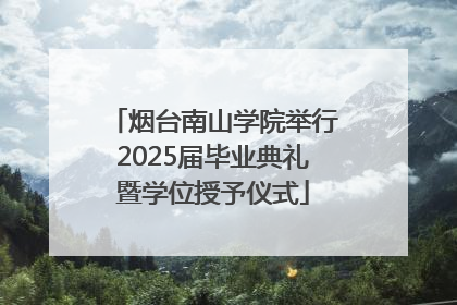 烟台南山学院举行2025届毕业典礼暨学位授予仪式