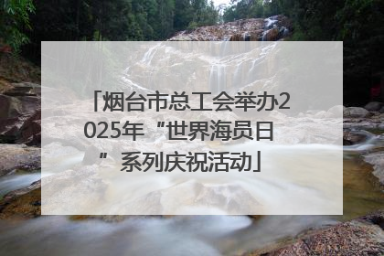 烟台市总工会举办2025年“世界海员日”系列庆祝活动