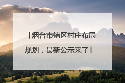 烟台市辖区村庄布局规划，最新公示来了