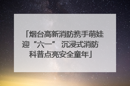 烟台高新消防携手萌娃迎“六一” 沉浸式消防科普点亮安全童年