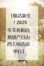 焕活新生！2025年文化和自然遗产日山西主场活动举行
