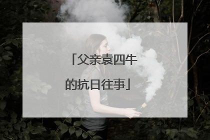 父亲袁四牛的抗日往事