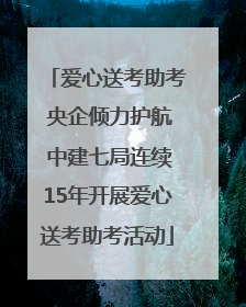 爱心送考助考 央企倾力护航 中建七局连续15年开展爱心送考助考活动