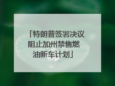 特朗普签署决议 阻止加州禁售燃油新车计划