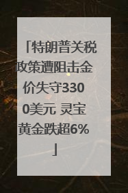 特朗普关税政策遭阻击金价失守3300美元 灵宝黄金跌超6%