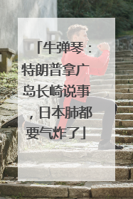 牛弹琴：特朗普拿广岛长崎说事，日本肺都要气炸了