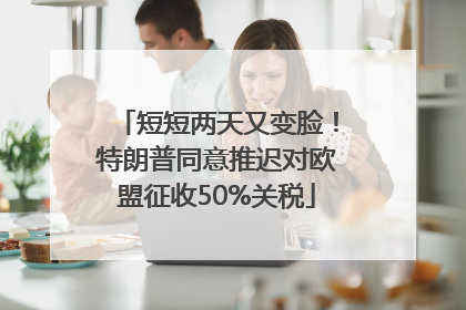 短短两天又变脸！特朗普同意推迟对欧盟征收50%关税