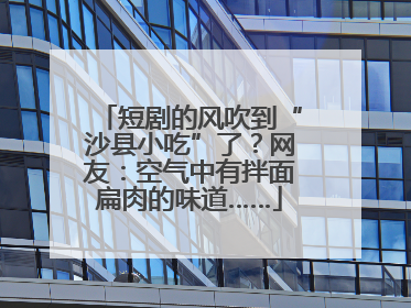 短剧的风吹到“沙县小吃”了？网友：空气中有拌面扁肉的味道……