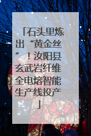 石头里炼出“黄金丝”！汝阳县玄武岩纤维全电熔智能生产线投产