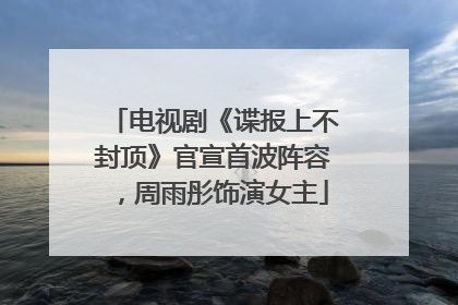 电视剧《谍报上不封顶》官宣首波阵容，周雨彤饰演女主