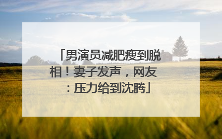 男演员减肥瘦到脱相！妻子发声，网友：压力给到沈腾
