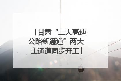 甘肃“三大高速公路新通道”两大主通道同步开工