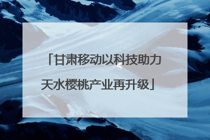 甘肃移动以科技助力天水樱桃产业再升级
