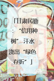 甘肃民勤：“信用种树” 汗水浇出“绿色存折”