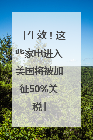 生效！这些家电进入美国将被加征50%关税
