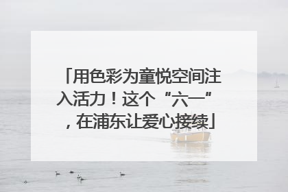 用色彩为童悦空间注入活力！这个“六一”，在浦东让爱心接续