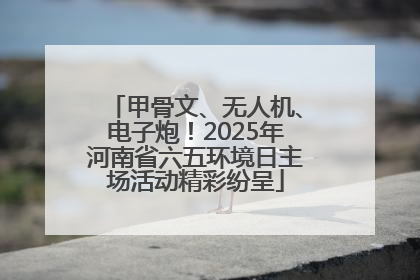 甲骨文、无人机、电子炮！2025年河南省六五环境日主场活动精彩纷呈