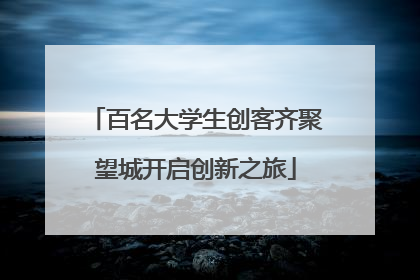 百名大学生创客齐聚望城开启创新之旅