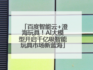 百度智能云+澄海玩具！AI大模型开启千亿级智能玩具市场新蓝海