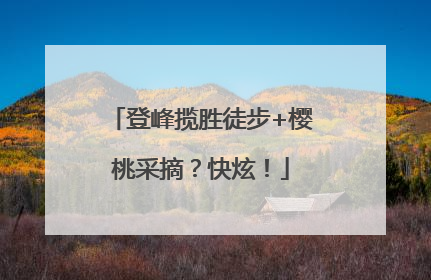 登峰揽胜徒步+樱桃采摘？快炫！