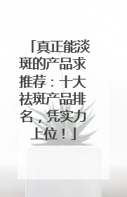 真正能淡斑的产品求推荐：十大祛斑产品排名，凭实力上位！