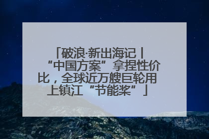 破浪·新出海记丨 “中国方案”拿捏性价比，全球近万艘巨轮用上镇江“节能桨”