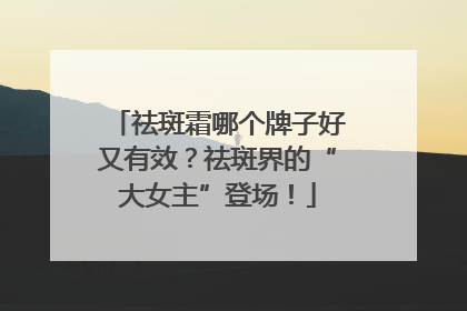 祛斑霜哪个牌子好又有效？祛斑界的“大女主”登场！