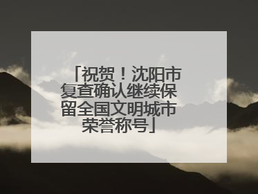 祝贺！沈阳市复查确认继续保留全国文明城市荣誉称号