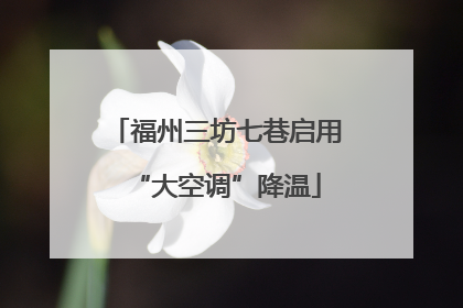福州三坊七巷启用“大空调”降温