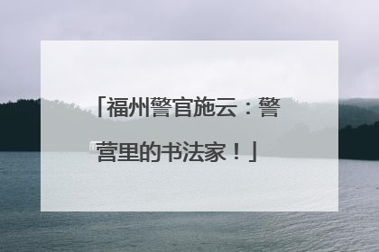 福州警官施云：警营里的书法家！