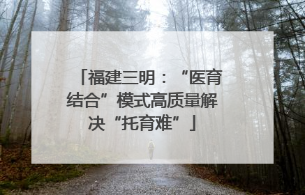 福建三明：“医育结合”模式高质量解决“托育难”