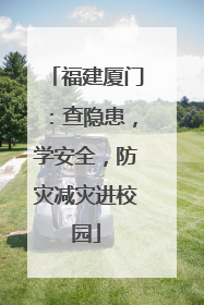 福建厦门：查隐患，学安全，防灾减灾进校园