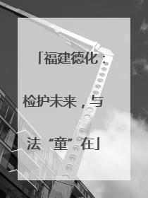 福建德化：检护未来，与法“童”在