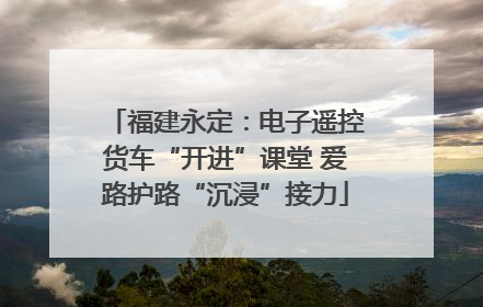 福建永定：电子遥控货车“开进”课堂 爱路护路“沉浸”接力