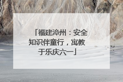 福建漳州：安全知识伴童行，寓教于乐庆六一