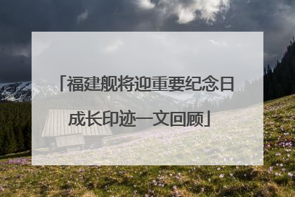福建舰将迎重要纪念日 成长印迹一文回顾