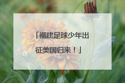 福建足球少年出征美国归来！