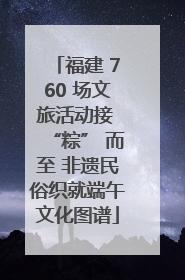 福建 760 场文旅活动接 “粽” 而至 非遗民俗织就端午文化图谱