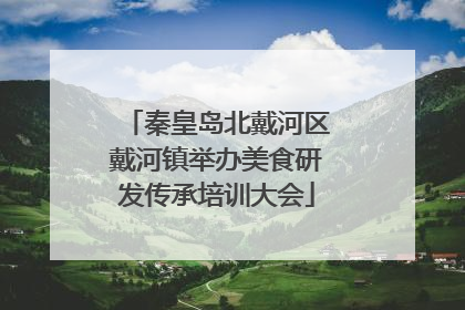 秦皇岛北戴河区戴河镇举办美食研发传承培训大会