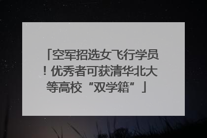 空军招选女飞行学员！优秀者可获清华北大等高校“双学籍”