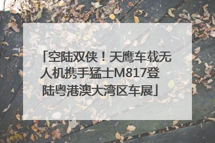空陆双侠！天鹰车载无人机携手猛士M817登陆粤港澳大湾区车展