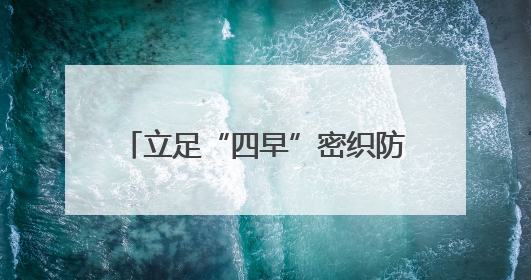 立足“四早”密织防汛安全“防护网”