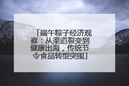 端午粽子经济观察：从渠道裂变到健康出海，传统节令食品转型突围