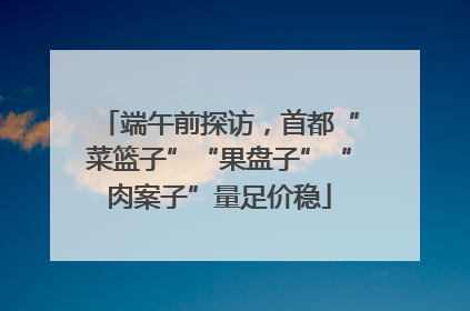 端午前探访，首都“菜篮子”“果盘子”“肉案子”量足价稳